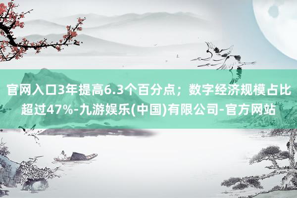 官网入口3年提高6.3个百分点；数字经济规模占比超过47%-九游娱乐(中国)有限公司-官方网站