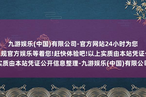 九游娱乐(中国)有限公司-官方网站24小时为您服务!更多精彩活动在正规官方娱乐等着您!赶快体验吧!以上实质由本站凭证公开信息整理-九游娱乐(中国)有限公司-官方网站