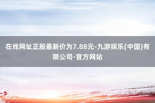 在线网址正股最新价为7.88元-九游娱乐(中国)有限公司-官方网站