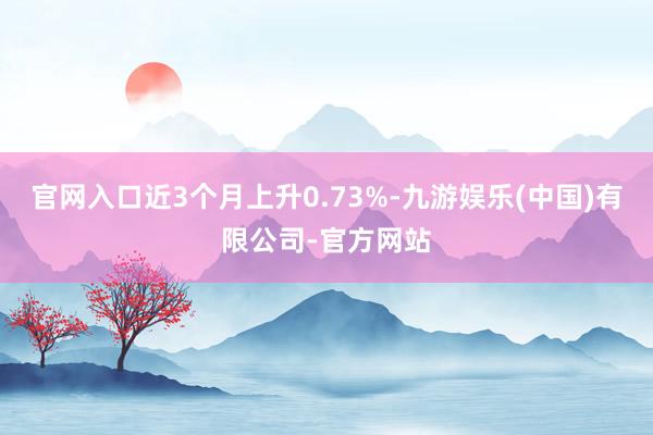 官网入口近3个月上升0.73%-九游娱乐(中国)有限公司-官方网站