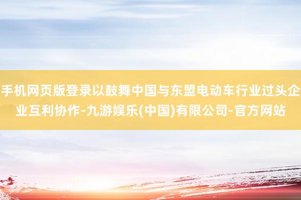 手机网页版登录以鼓舞中国与东盟电动车行业过头企业互利协作-九游娱乐(中国)有限公司-官方网站