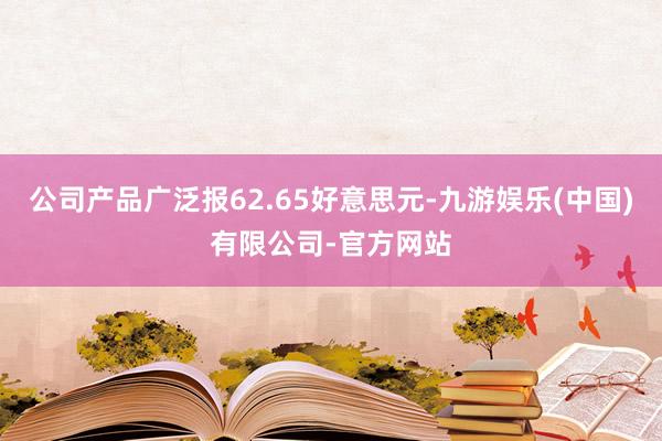 公司产品广泛报62.65好意思元-九游娱乐(中国)有限公司-官方网站