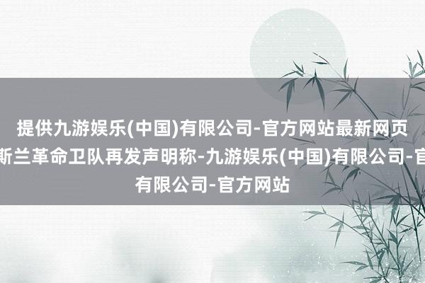 提供九游娱乐(中国)有限公司-官方网站最新网页伊朗伊斯兰革命卫队再发声明称-九游娱乐(中国)有限公司-官方网站