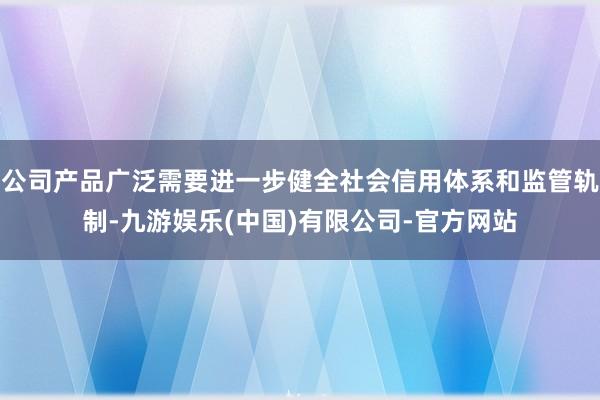 公司产品广泛需要进一步健全社会信用体系和监管轨制-九游娱乐(中国)有限公司-官方网站