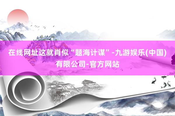 在线网址这就肖似“题海计谋”-九游娱乐(中国)有限公司-官方网站