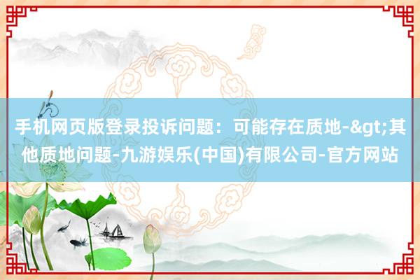 手机网页版登录投诉问题：可能存在质地->其他质地问题-九游娱乐(中国)有限公司-官方网站