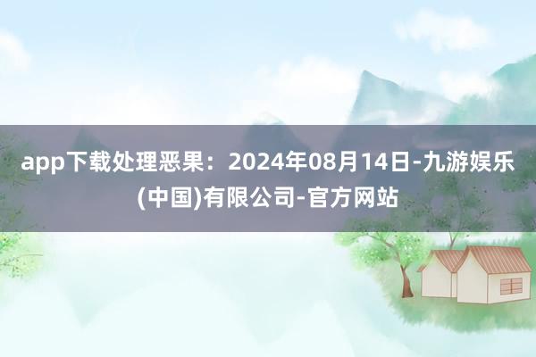 app下载处理恶果：2024年08月14日-九游娱乐(中国)有限公司-官方网站