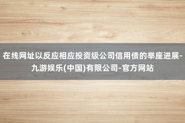 在线网址以反应相应投资级公司信用债的举座进展-九游娱乐(中国)有限公司-官方网站