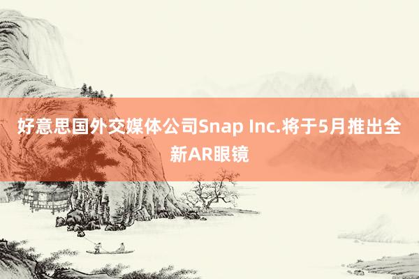 好意思国外交媒体公司Snap Inc.将于5月推出全新AR眼镜