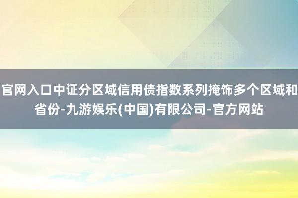 官网入口中证分区域信用债指数系列掩饰多个区域和省份-九游娱乐(中国)有限公司-官方网站