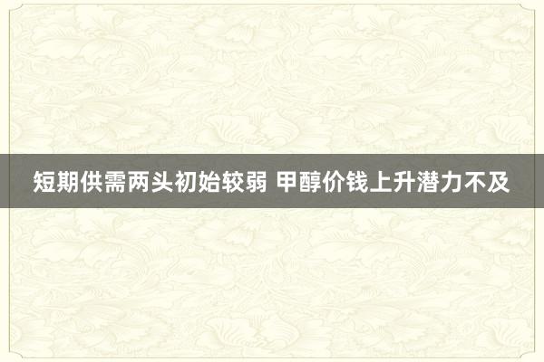 短期供需两头初始较弱 甲醇价钱上升潜力不及