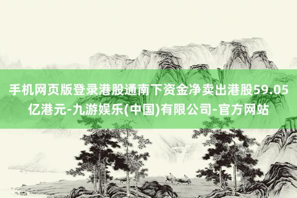 手机网页版登录港股通南下资金净卖出港股59.05亿港元-九游娱乐(中国)有限公司-官方网站