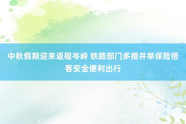 中秋假期迎来返程岑岭 铁路部门多措并举保险搭客安全便利出行