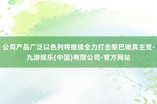 公司产品广泛以色列将继续全力打击黎巴嫩真主党-九游娱乐(中国)有限公司-官方网站