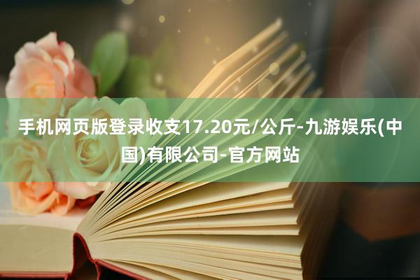 手机网页版登录收支17.20元/公斤-九游娱乐(中国)有限公司-官方网站