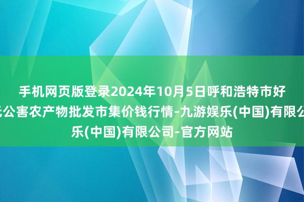 手机网页版登录2024年10月5日呼和浩特市好意思通首府无公害农产物批发市集价钱行情-九游娱乐(中国)有限公司-官方网站