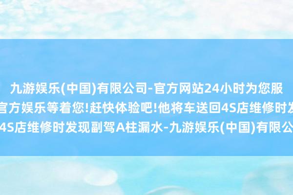 九游娱乐(中国)有限公司-官方网站24小时为您服务!更多精彩活动在正规官方娱乐等着您!赶快体验吧!他将车送回4S店维修时发现副驾A柱漏水-九游娱乐(中国)有限公司-官方网站