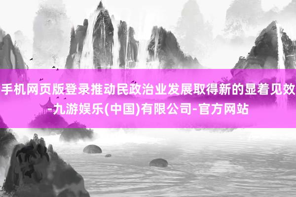 手机网页版登录推动民政治业发展取得新的显着见效-九游娱乐(中国)有限公司-官方网站