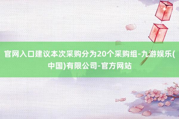 官网入口建议本次采购分为20个采购组-九游娱乐(中国)有限公司-官方网站