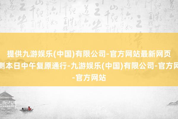 提供九游娱乐(中国)有限公司-官方网站最新网页预测本日中午复原通行-九游娱乐(中国)有限公司-官方网站