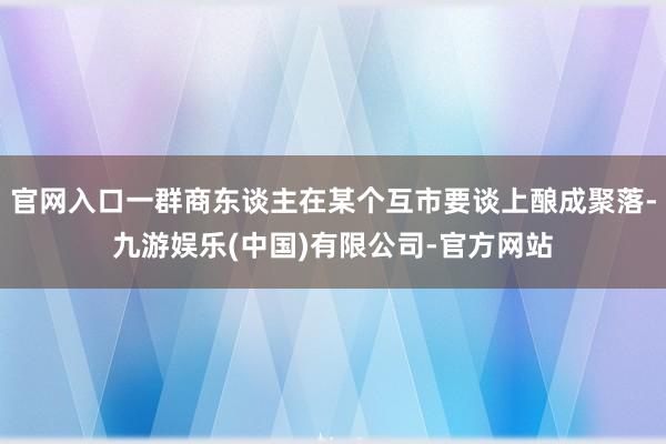 官网入口一群商东谈主在某个互市要谈上酿成聚落-九游娱乐(中国)有限公司-官方网站