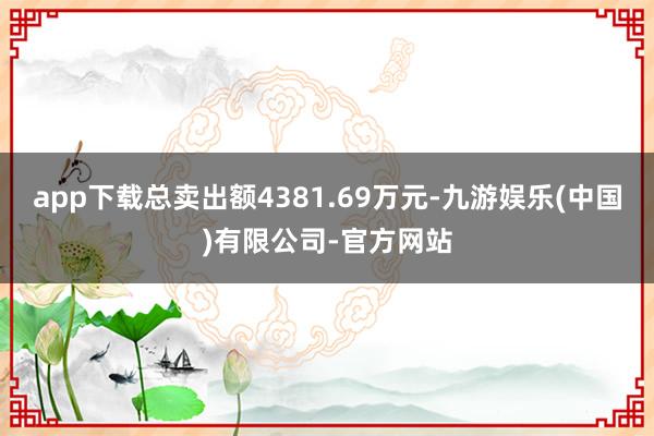 app下载总卖出额4381.69万元-九游娱乐(中国)有限公司-官方网站