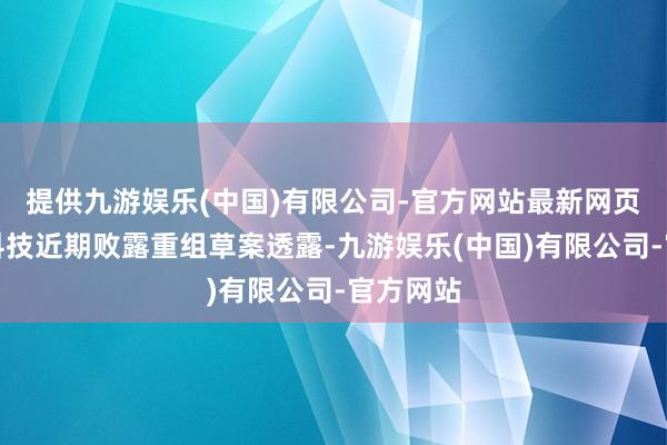 提供九游娱乐(中国)有限公司-官方网站最新网页　　据麦迪科技近期败露重组草案透露-九游娱乐(中国)有限公司-官方网站