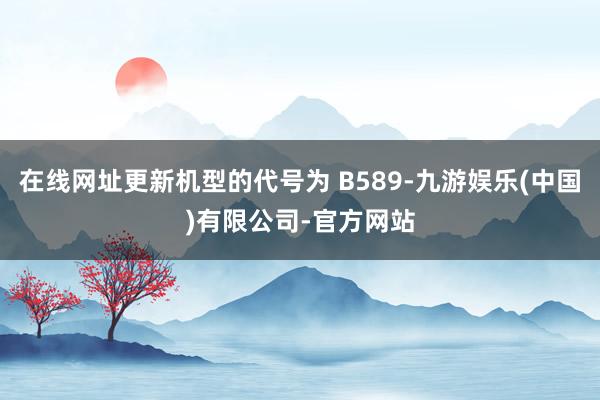 在线网址更新机型的代号为 B589-九游娱乐(中国)有限公司-官方网站