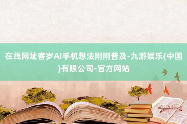 在线网址客岁AI手机想法刚刚普及-九游娱乐(中国)有限公司-官方网站