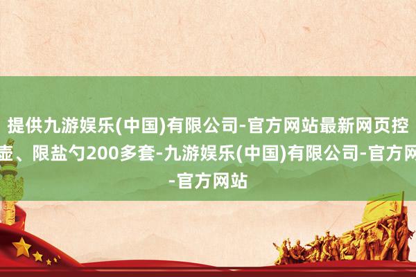 提供九游娱乐(中国)有限公司-官方网站最新网页控油壶、限盐勺200多套-九游娱乐(中国)有限公司-官方网站