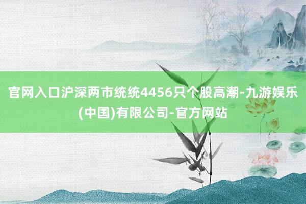 官网入口沪深两市统统4456只个股高潮-九游娱乐(中国)有限公司-官方网站