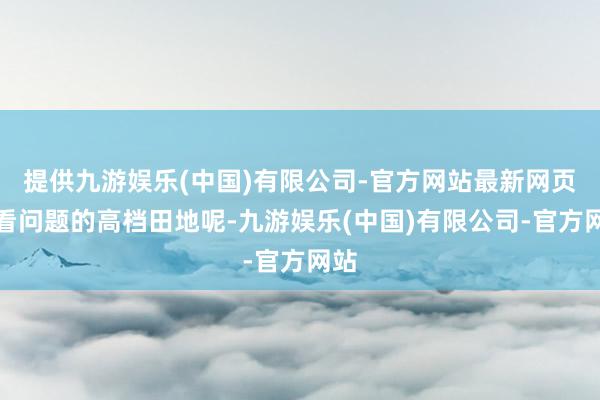 提供九游娱乐(中国)有限公司-官方网站最新网页照看问题的高档田地呢-九游娱乐(中国)有限公司-官方网站