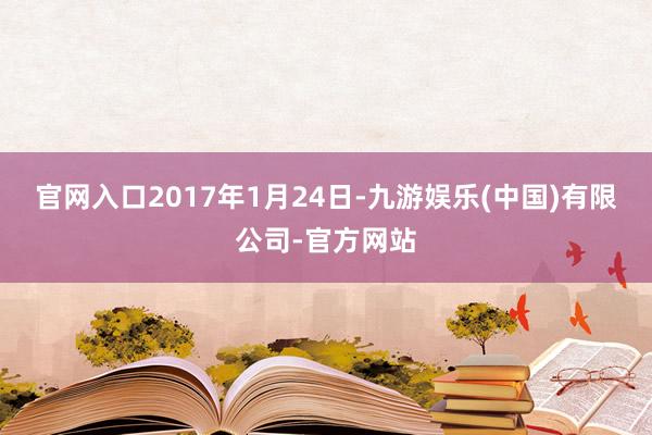 官网入口　　2017年1月24日-九游娱乐(中国)有限公司-官方网站