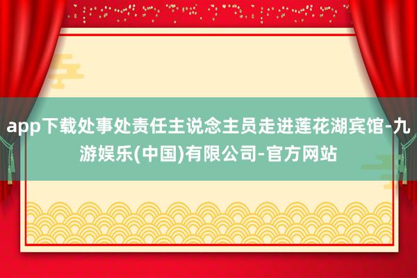 app下载处事处责任主说念主员走进莲花湖宾馆-九游娱乐(中国)有限公司-官方网站