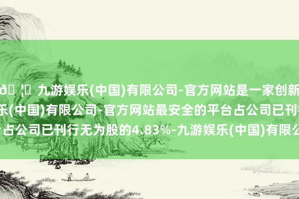 🦄九游娱乐(中国)有限公司-官方网站是一家创新的科技公司，九游娱乐(中国)有限公司-官方网站最安全的平台占公司已刊行无为股的4.83%-九游娱乐(中国)有限公司-官方网站