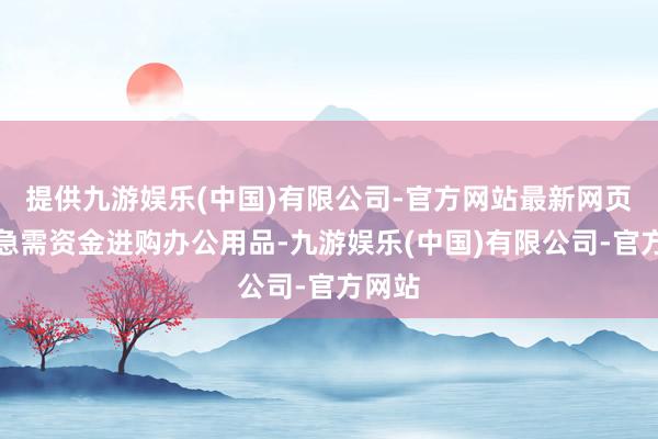 提供九游娱乐(中国)有限公司-官方网站最新网页企业急需资金进购办公用品-九游娱乐(中国)有限公司-官方网站