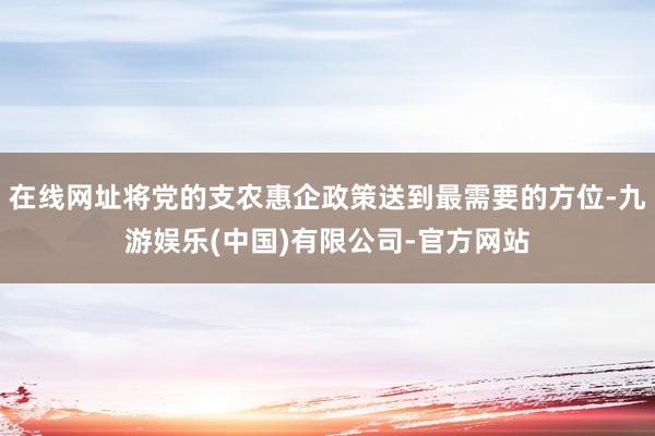 在线网址将党的支农惠企政策送到最需要的方位-九游娱乐(中国)有限公司-官方网站