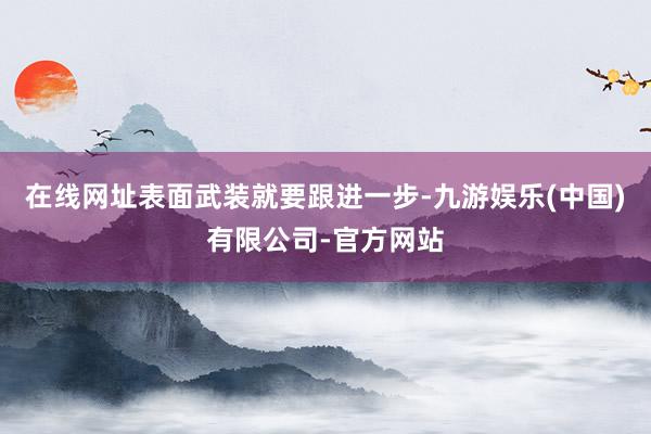 在线网址表面武装就要跟进一步-九游娱乐(中国)有限公司-官方网站