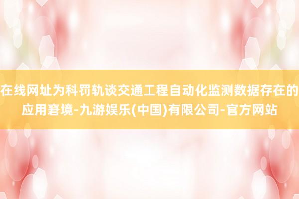 在线网址为科罚轨谈交通工程自动化监测数据存在的应用窘境-九游娱乐(中国)有限公司-官方网站