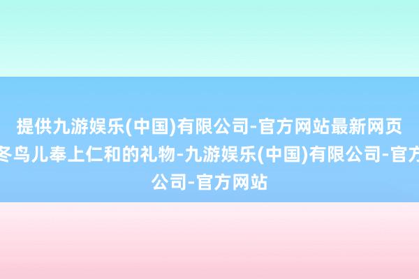 提供九游娱乐(中国)有限公司-官方网站最新网页为越冬鸟儿奉上仁和的礼物-九游娱乐(中国)有限公司-官方网站