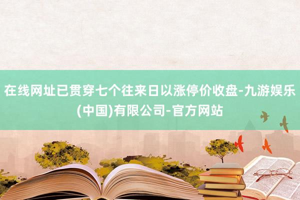 在线网址已贯穿七个往来日以涨停价收盘-九游娱乐(中国)有限公司-官方网站