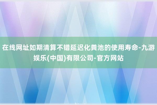 在线网址如期清算不错延迟化粪池的使用寿命-九游娱乐(中国)有限公司-官方网站