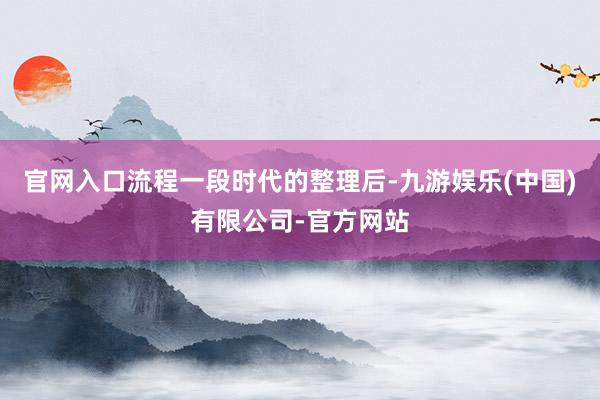 官网入口流程一段时代的整理后-九游娱乐(中国)有限公司-官方网站