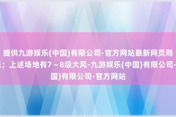 提供九游娱乐(中国)有限公司-官方网站最新网页局地25厘米；上述场地有7～8级大风-九游娱乐(中国)有限公司-官方网站