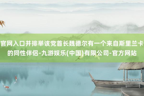 官网入口并排举该党首长魏德尔有一个来自斯里兰卡的同性伴侣-九游娱乐(中国)有限公司-官方网站