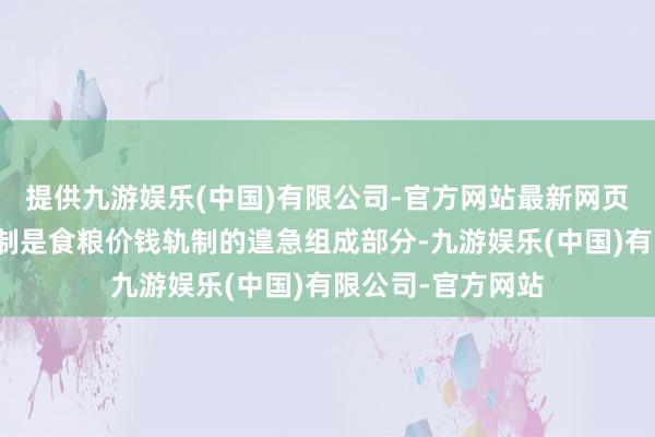 提供九游娱乐(中国)有限公司-官方网站最新网页目标价钱补贴轨制是食粮价钱轨制的遑急组成部分-九游娱乐(中国)有限公司-官方网站