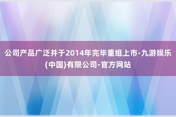 公司产品广泛并于2014年完毕重组上市-九游娱乐(中国)有限公司-官方网站