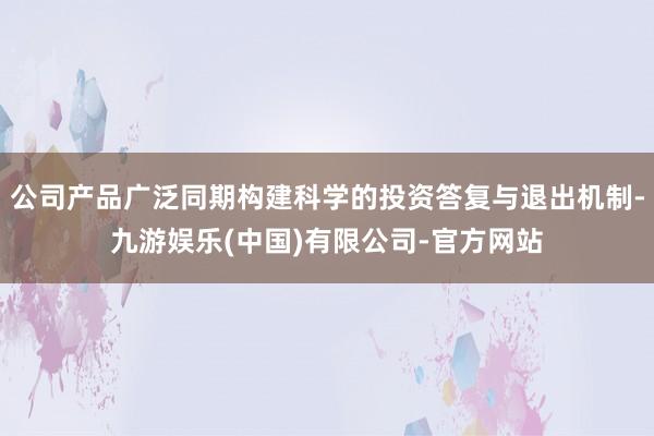 公司产品广泛同期构建科学的投资答复与退出机制-九游娱乐(中国)有限公司-官方网站