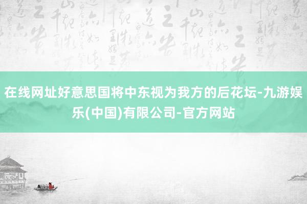 在线网址好意思国将中东视为我方的后花坛-九游娱乐(中国)有限公司-官方网站