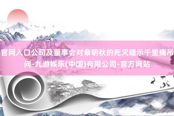 官网入口公司及董事会对章明秋的死灭暗示千里痛吊问-九游娱乐(中国)有限公司-官方网站